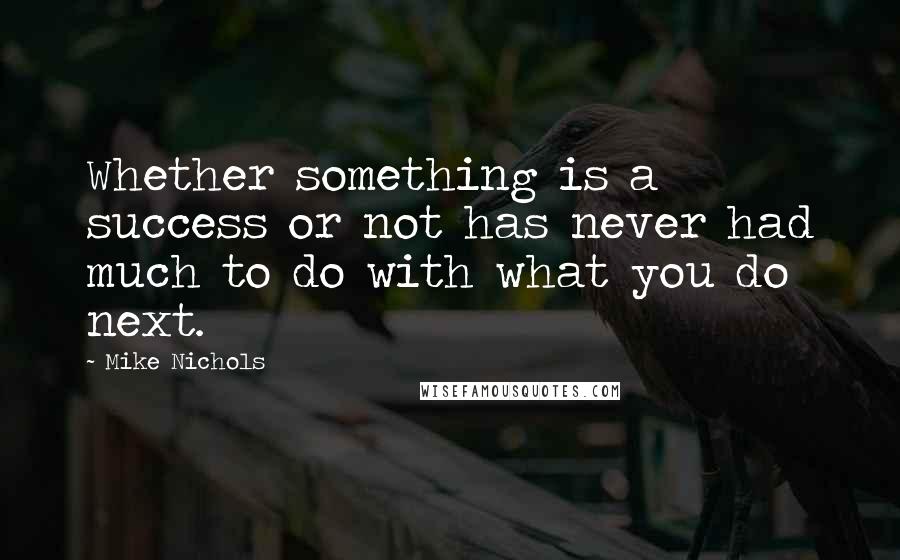 Mike Nichols Quotes: Whether something is a success or not has never had much to do with what you do next.