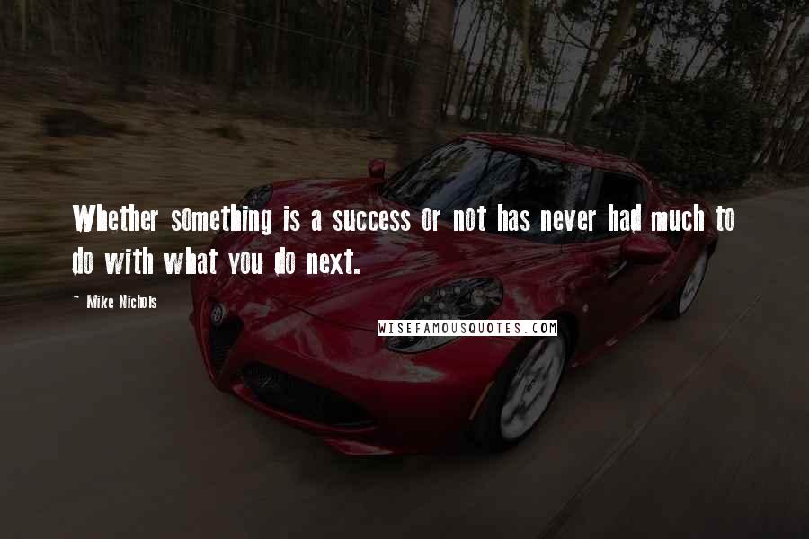 Mike Nichols Quotes: Whether something is a success or not has never had much to do with what you do next.