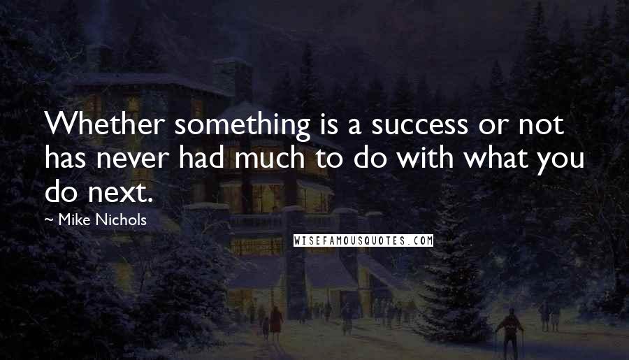 Mike Nichols Quotes: Whether something is a success or not has never had much to do with what you do next.