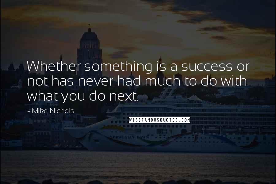 Mike Nichols Quotes: Whether something is a success or not has never had much to do with what you do next.