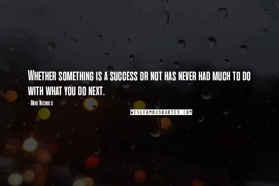 Mike Nichols Quotes: Whether something is a success or not has never had much to do with what you do next.