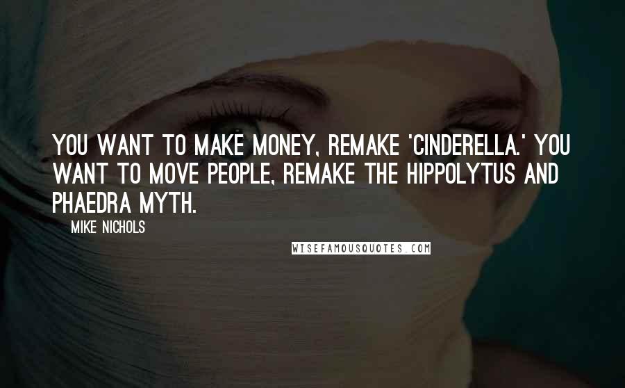 Mike Nichols Quotes: You want to make money, remake 'Cinderella.' You want to move people, remake the Hippolytus and Phaedra myth.