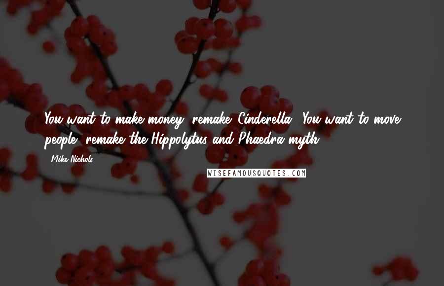 Mike Nichols Quotes: You want to make money, remake 'Cinderella.' You want to move people, remake the Hippolytus and Phaedra myth.