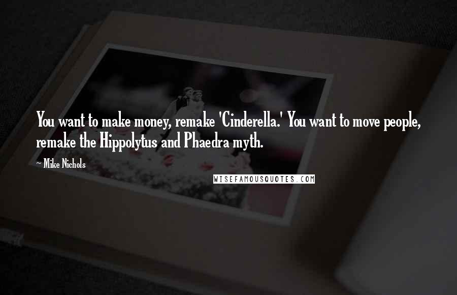 Mike Nichols Quotes: You want to make money, remake 'Cinderella.' You want to move people, remake the Hippolytus and Phaedra myth.