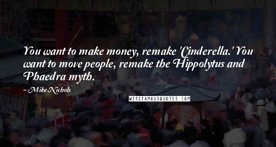 Mike Nichols Quotes: You want to make money, remake 'Cinderella.' You want to move people, remake the Hippolytus and Phaedra myth.