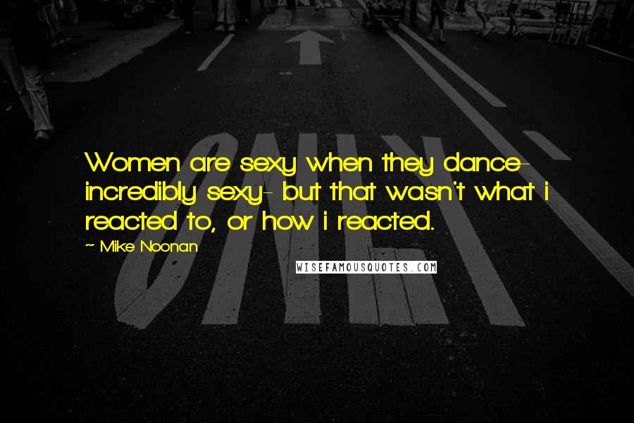 Mike Noonan Quotes: Women are sexy when they dance- incredibly sexy- but that wasn't what i reacted to, or how i reacted.