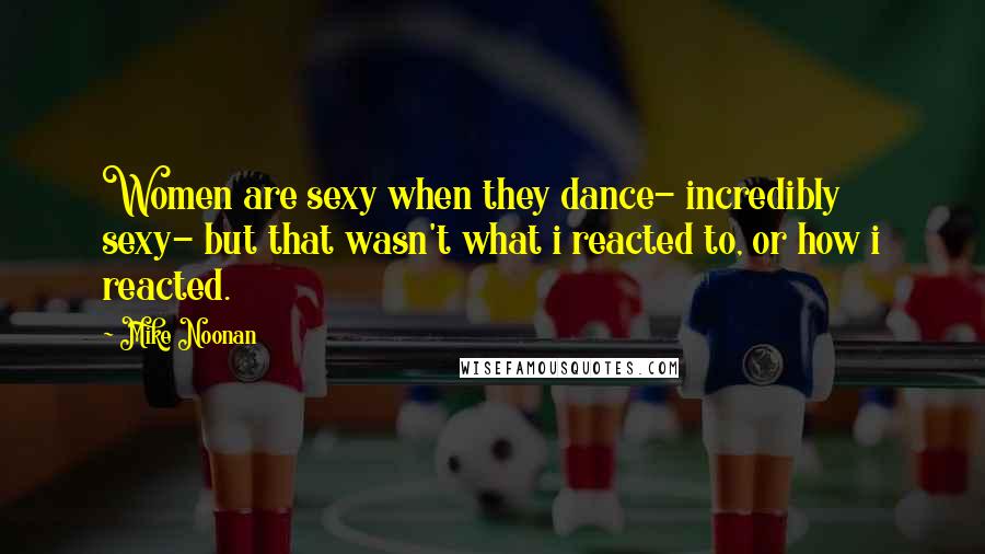 Mike Noonan Quotes: Women are sexy when they dance- incredibly sexy- but that wasn't what i reacted to, or how i reacted.