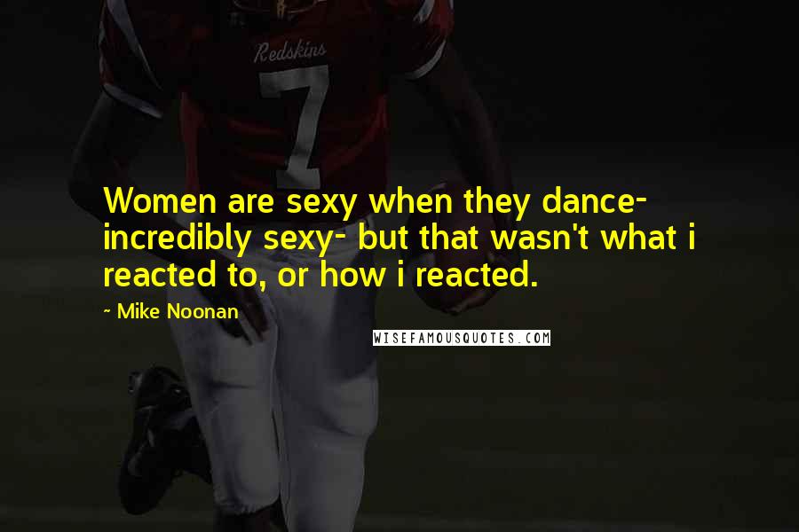 Mike Noonan Quotes: Women are sexy when they dance- incredibly sexy- but that wasn't what i reacted to, or how i reacted.