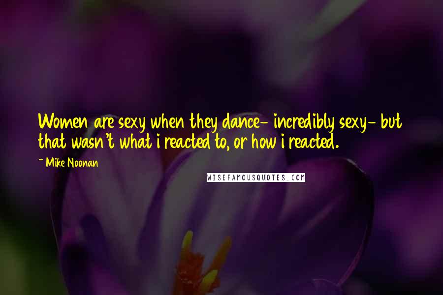 Mike Noonan Quotes: Women are sexy when they dance- incredibly sexy- but that wasn't what i reacted to, or how i reacted.