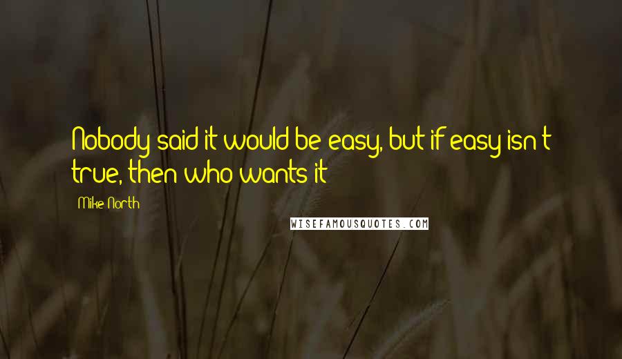 Mike North Quotes: Nobody said it would be easy, but if easy isn't true, then who wants it?