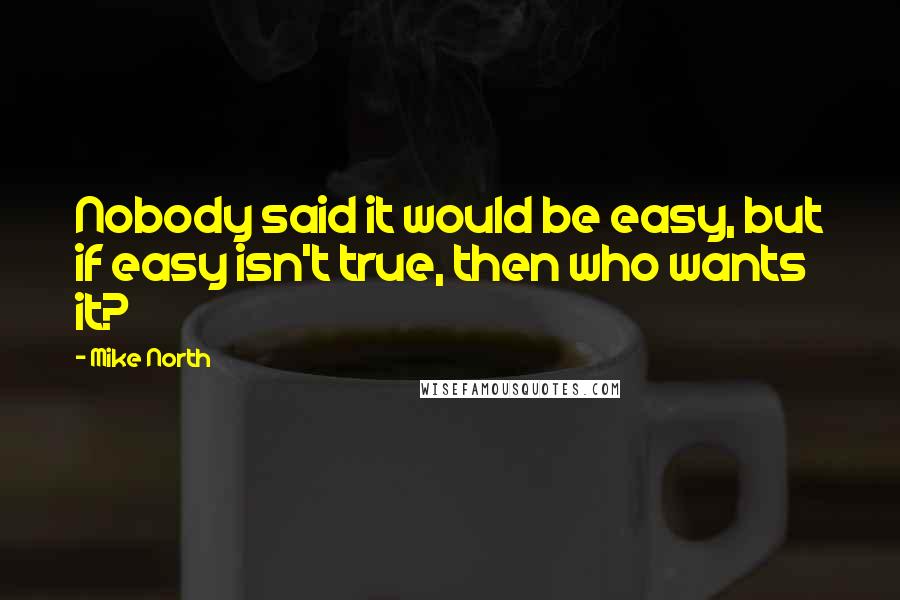 Mike North Quotes: Nobody said it would be easy, but if easy isn't true, then who wants it?