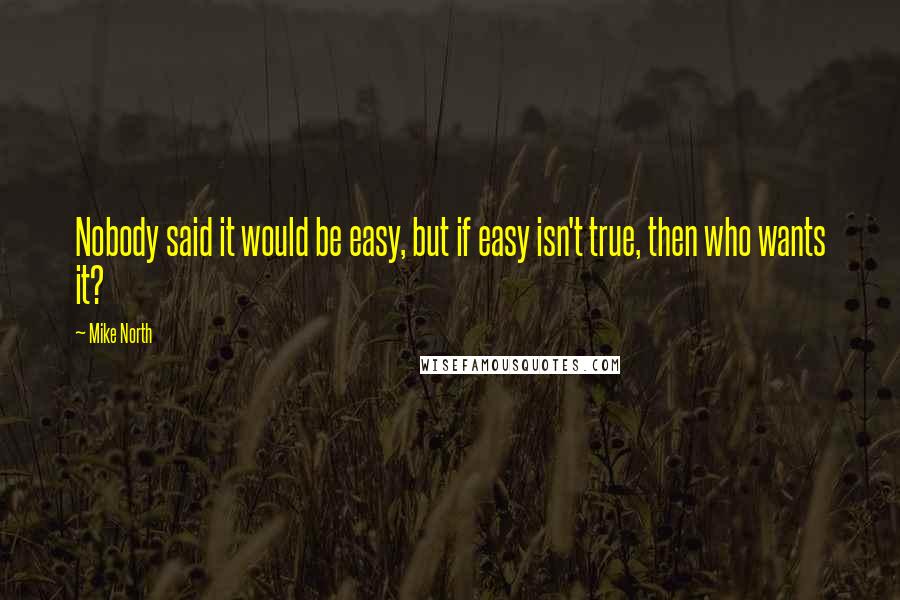 Mike North Quotes: Nobody said it would be easy, but if easy isn't true, then who wants it?