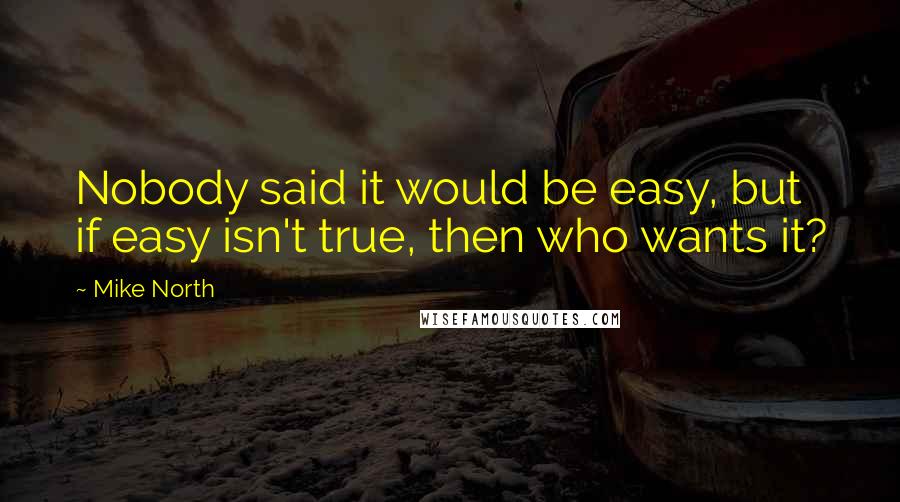 Mike North Quotes: Nobody said it would be easy, but if easy isn't true, then who wants it?