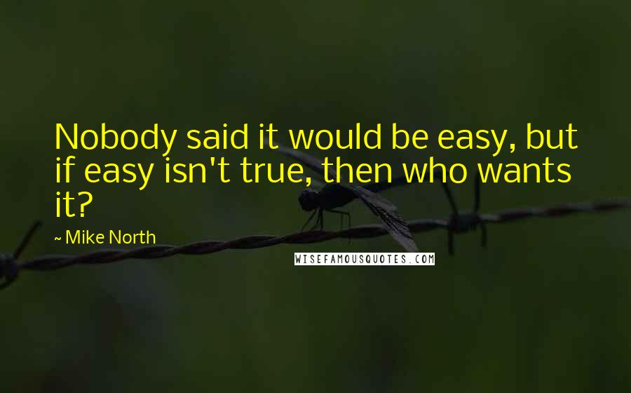 Mike North Quotes: Nobody said it would be easy, but if easy isn't true, then who wants it?