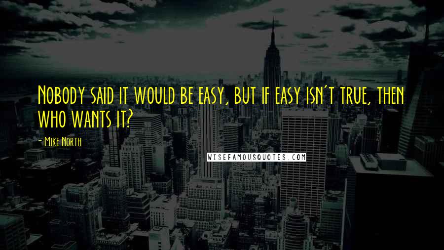 Mike North Quotes: Nobody said it would be easy, but if easy isn't true, then who wants it?