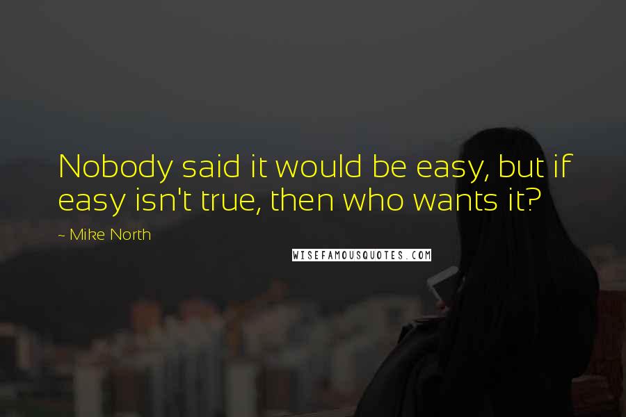 Mike North Quotes: Nobody said it would be easy, but if easy isn't true, then who wants it?
