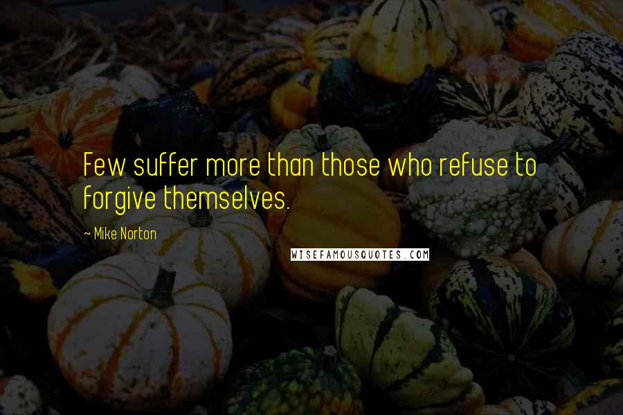 Mike Norton Quotes: Few suffer more than those who refuse to forgive themselves.