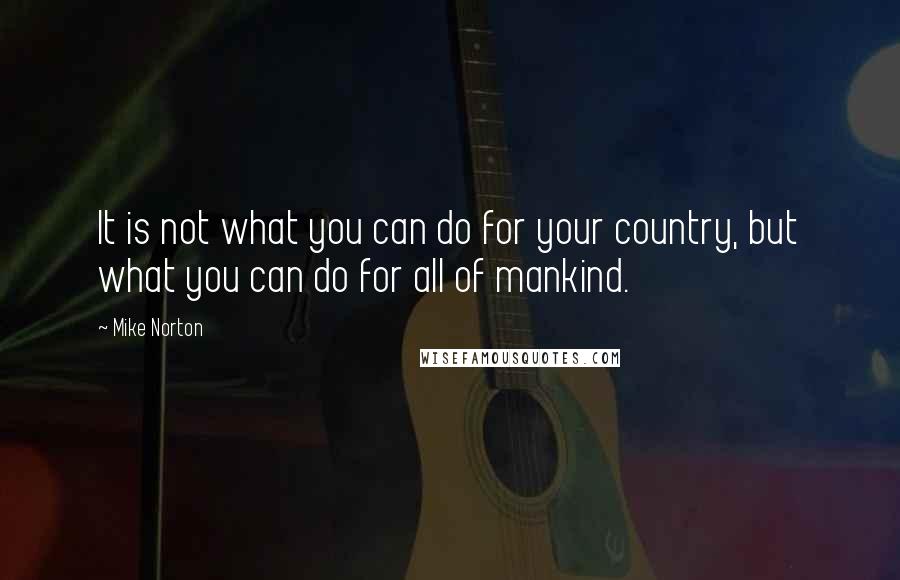 Mike Norton Quotes: It is not what you can do for your country, but what you can do for all of mankind.