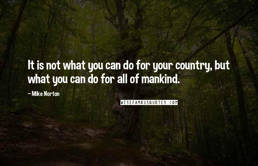 Mike Norton Quotes: It is not what you can do for your country, but what you can do for all of mankind.