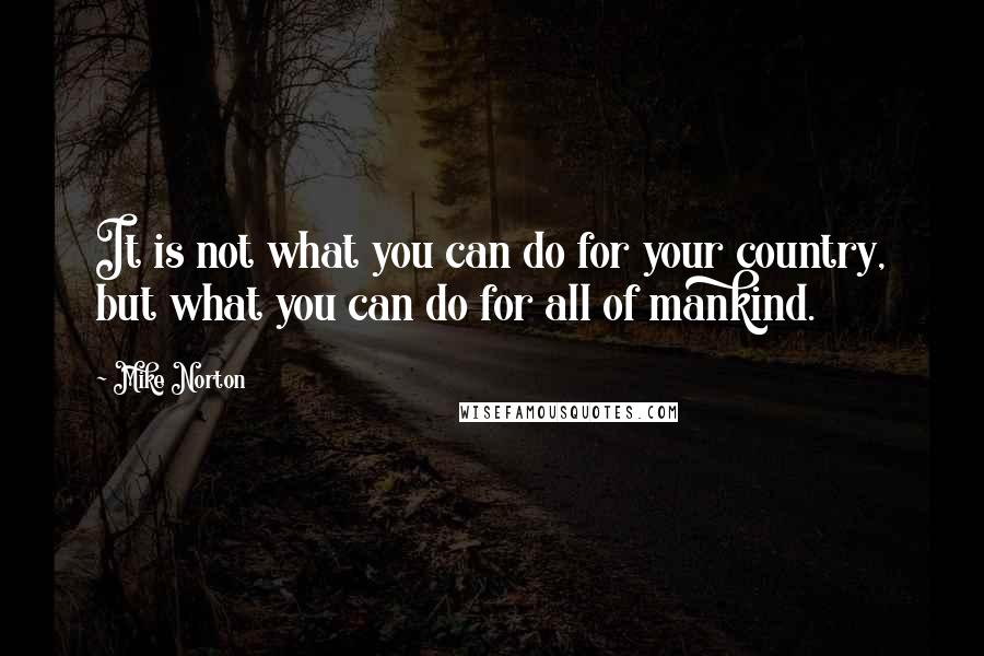 Mike Norton Quotes: It is not what you can do for your country, but what you can do for all of mankind.
