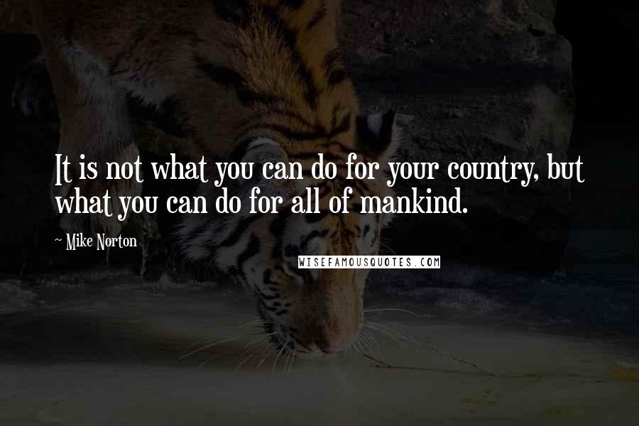 Mike Norton Quotes: It is not what you can do for your country, but what you can do for all of mankind.