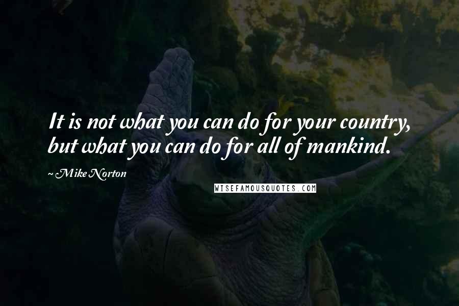 Mike Norton Quotes: It is not what you can do for your country, but what you can do for all of mankind.