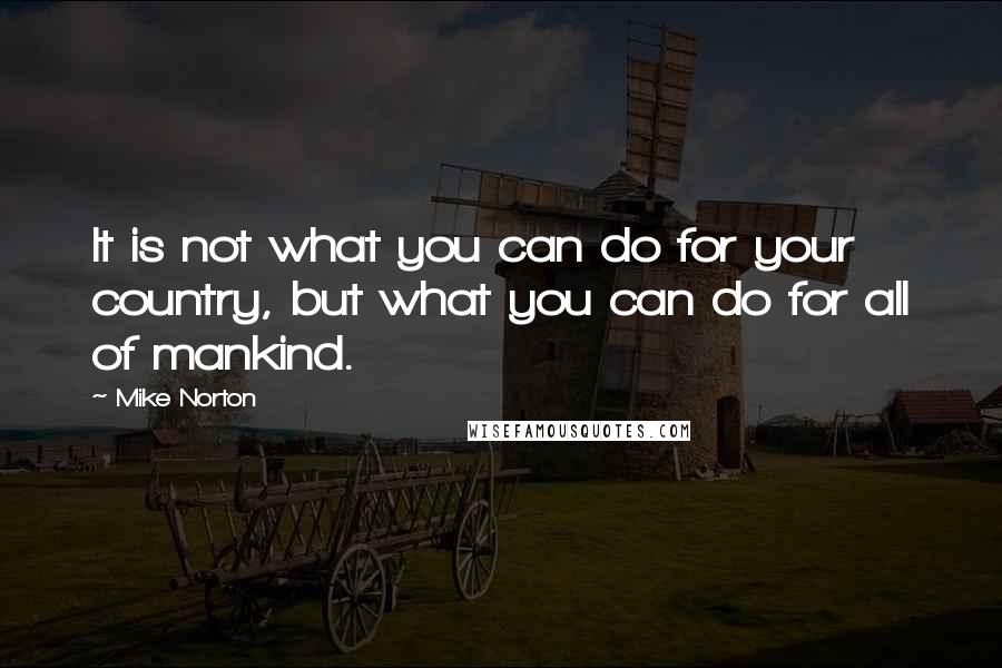 Mike Norton Quotes: It is not what you can do for your country, but what you can do for all of mankind.