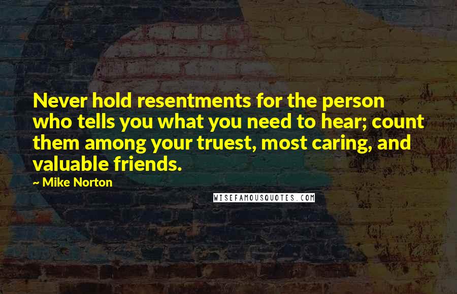 Mike Norton Quotes: Never hold resentments for the person who tells you what you need to hear; count them among your truest, most caring, and valuable friends.