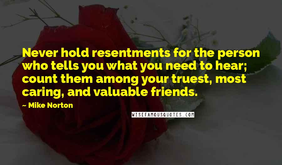 Mike Norton Quotes: Never hold resentments for the person who tells you what you need to hear; count them among your truest, most caring, and valuable friends.