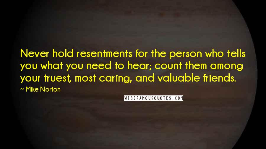 Mike Norton Quotes: Never hold resentments for the person who tells you what you need to hear; count them among your truest, most caring, and valuable friends.