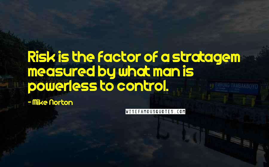 Mike Norton Quotes: Risk is the factor of a stratagem measured by what man is powerless to control.