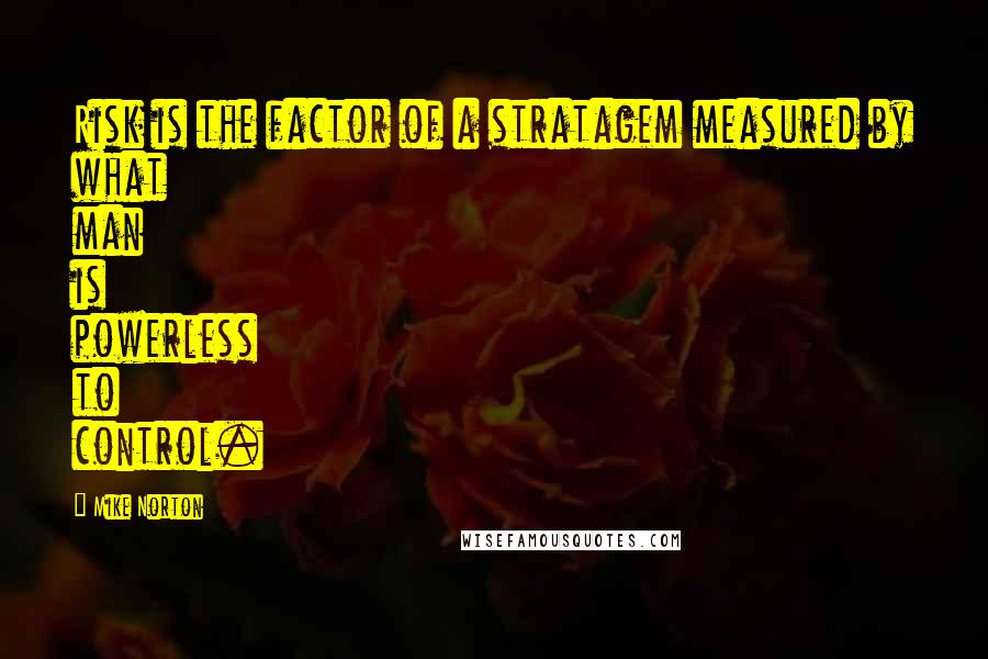 Mike Norton Quotes: Risk is the factor of a stratagem measured by what man is powerless to control.