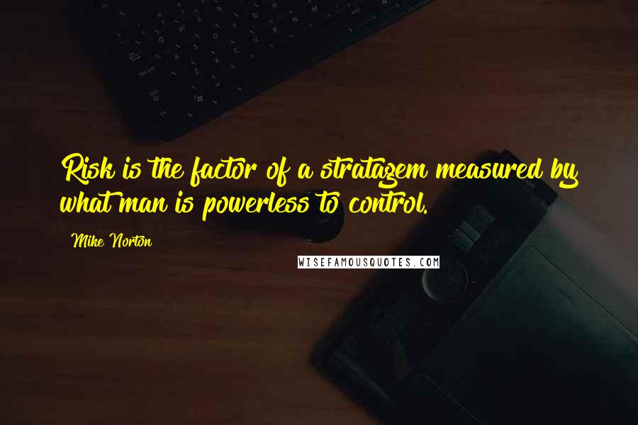 Mike Norton Quotes: Risk is the factor of a stratagem measured by what man is powerless to control.