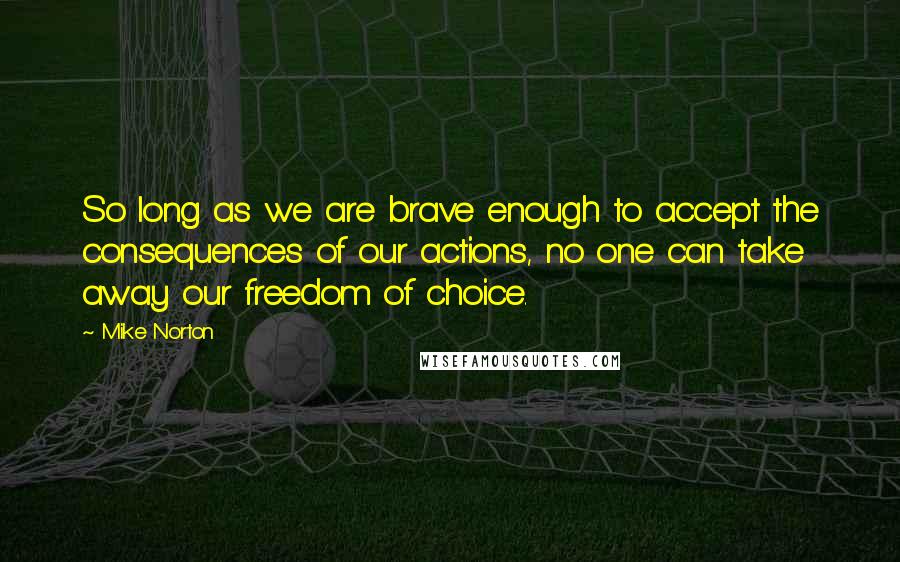 Mike Norton Quotes: So long as we are brave enough to accept the consequences of our actions, no one can take away our freedom of choice.