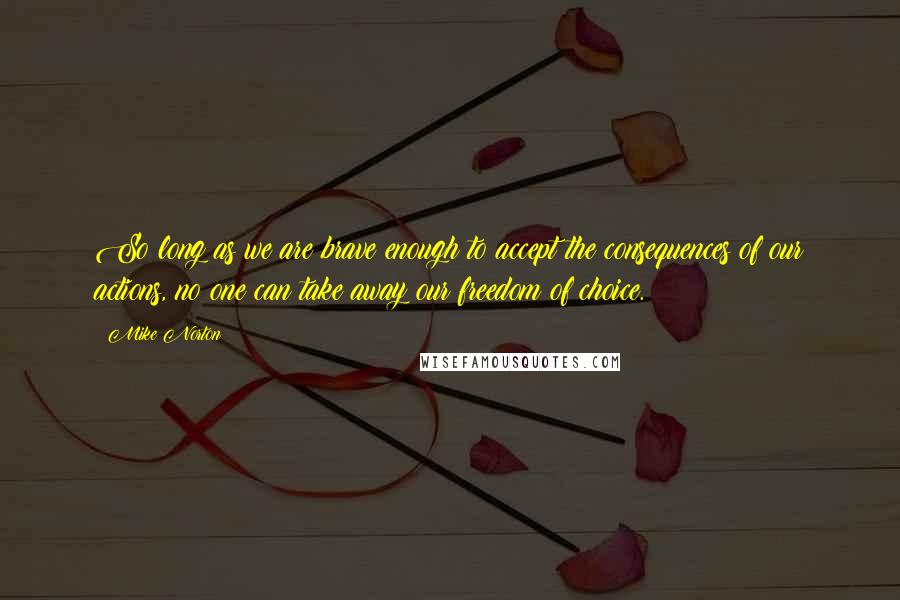 Mike Norton Quotes: So long as we are brave enough to accept the consequences of our actions, no one can take away our freedom of choice.