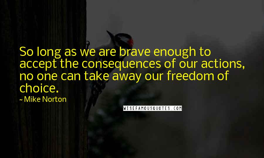 Mike Norton Quotes: So long as we are brave enough to accept the consequences of our actions, no one can take away our freedom of choice.