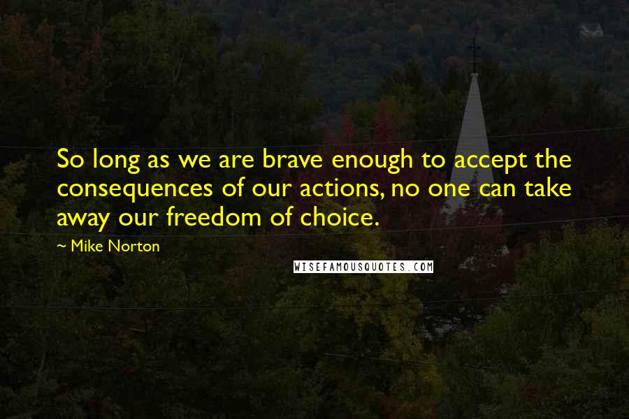 Mike Norton Quotes: So long as we are brave enough to accept the consequences of our actions, no one can take away our freedom of choice.