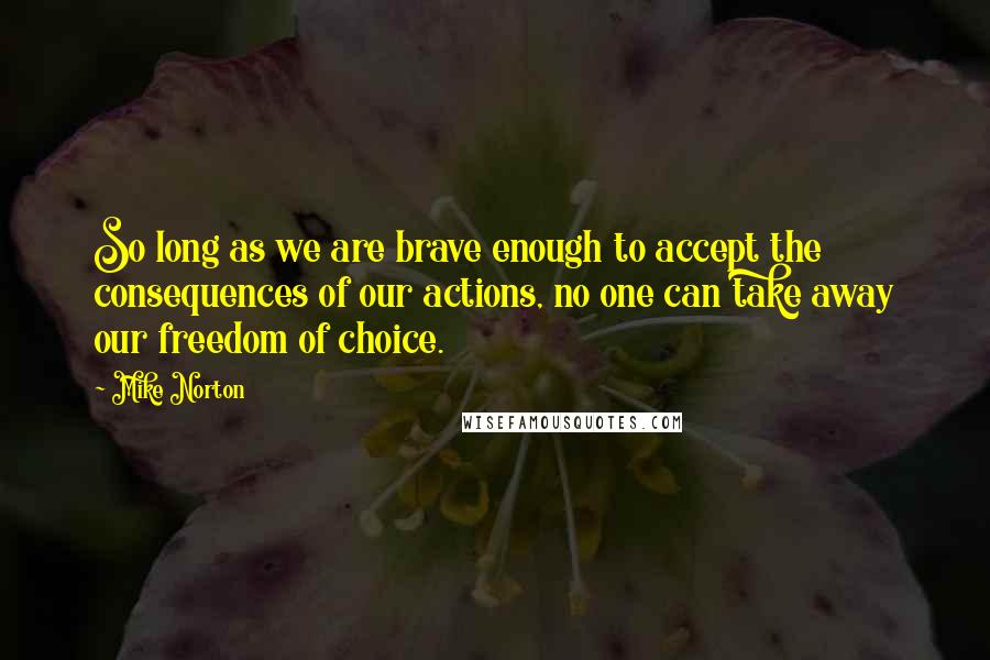 Mike Norton Quotes: So long as we are brave enough to accept the consequences of our actions, no one can take away our freedom of choice.