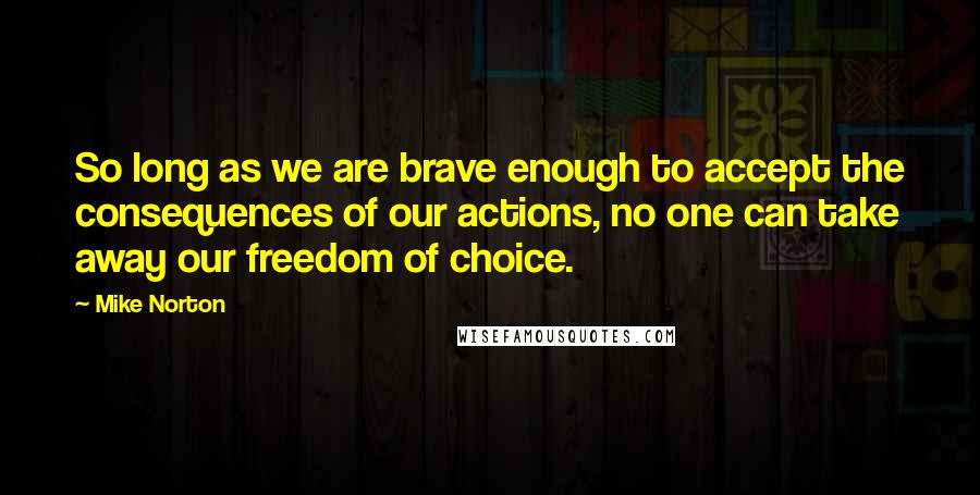 Mike Norton Quotes: So long as we are brave enough to accept the consequences of our actions, no one can take away our freedom of choice.