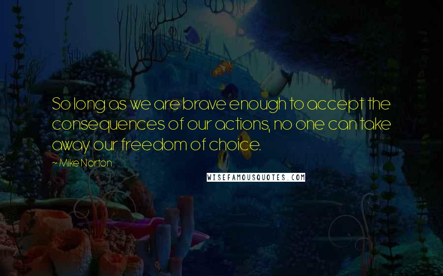 Mike Norton Quotes: So long as we are brave enough to accept the consequences of our actions, no one can take away our freedom of choice.