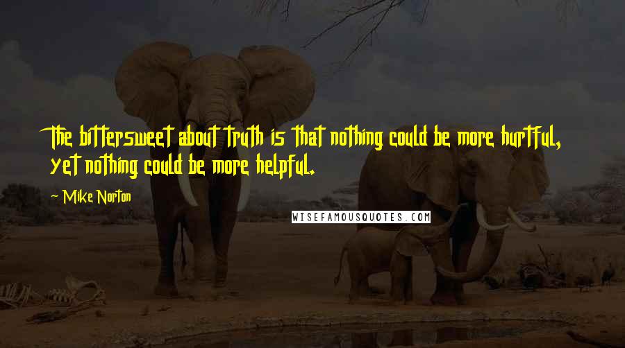 Mike Norton Quotes: The bittersweet about truth is that nothing could be more hurtful, yet nothing could be more helpful.