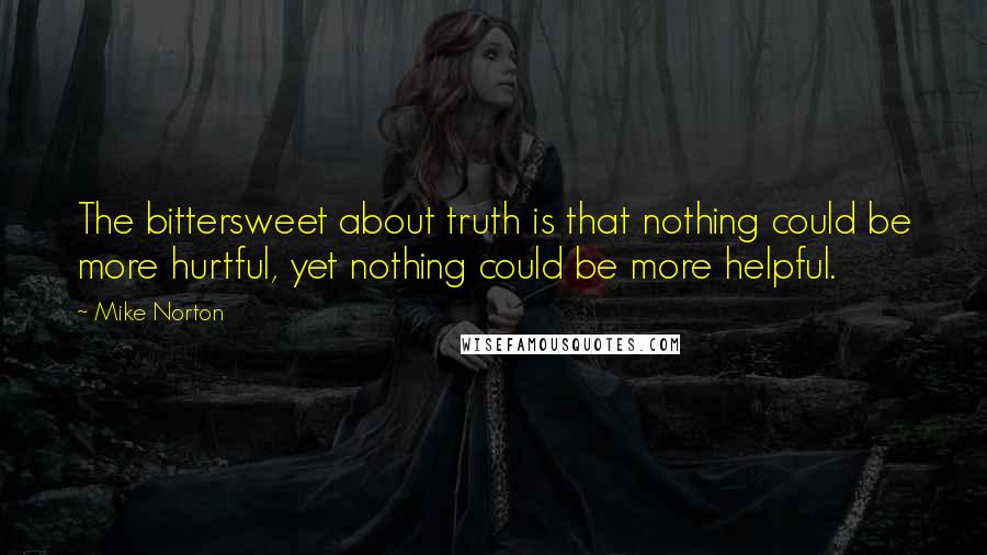 Mike Norton Quotes: The bittersweet about truth is that nothing could be more hurtful, yet nothing could be more helpful.