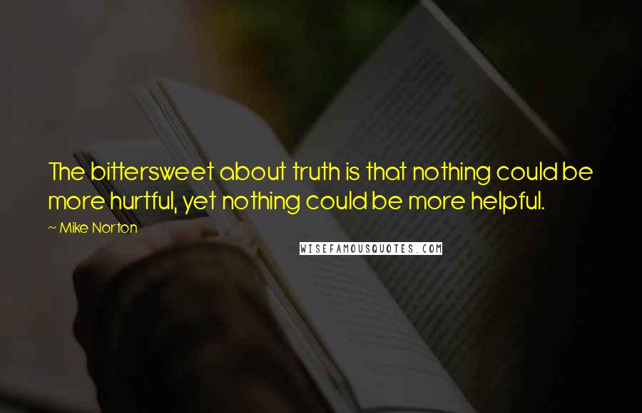 Mike Norton Quotes: The bittersweet about truth is that nothing could be more hurtful, yet nothing could be more helpful.