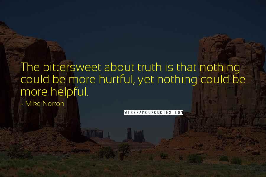 Mike Norton Quotes: The bittersweet about truth is that nothing could be more hurtful, yet nothing could be more helpful.