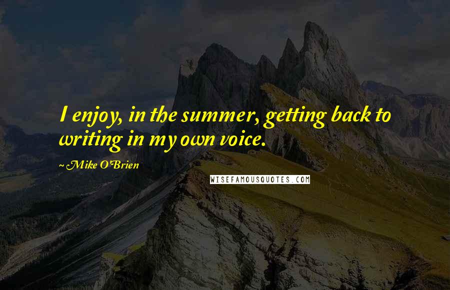 Mike O'Brien Quotes: I enjoy, in the summer, getting back to writing in my own voice.