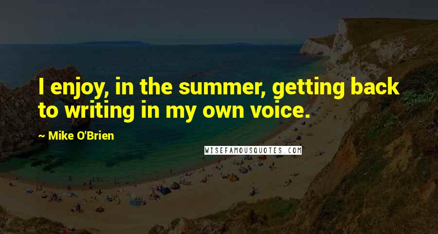 Mike O'Brien Quotes: I enjoy, in the summer, getting back to writing in my own voice.