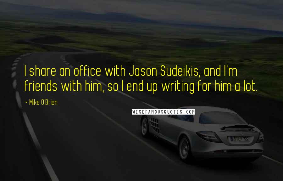Mike O'Brien Quotes: I share an office with Jason Sudeikis, and I'm friends with him, so I end up writing for him a lot.