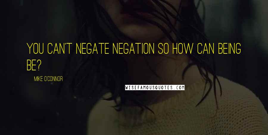 Mike O'Connor Quotes: You can't negate negation so how can being be?