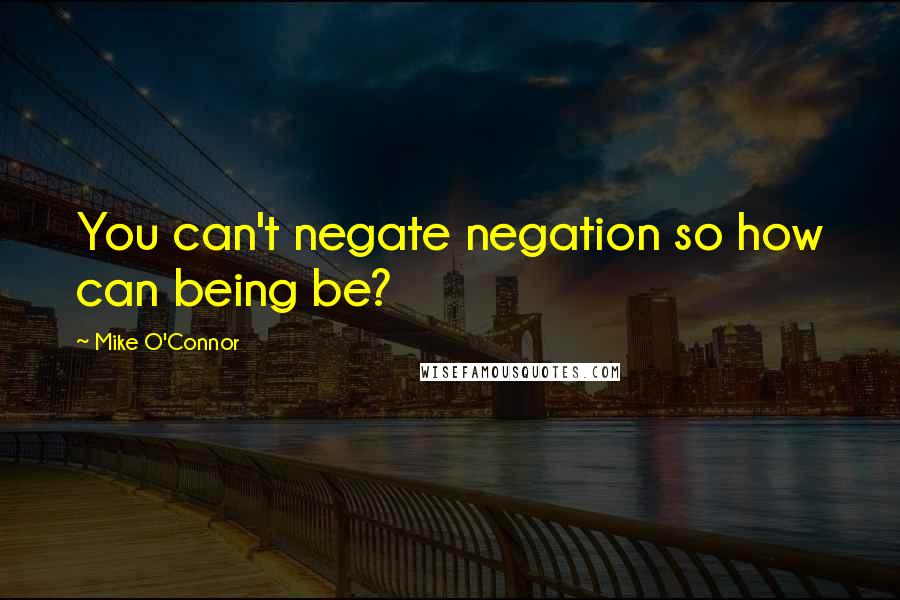Mike O'Connor Quotes: You can't negate negation so how can being be?