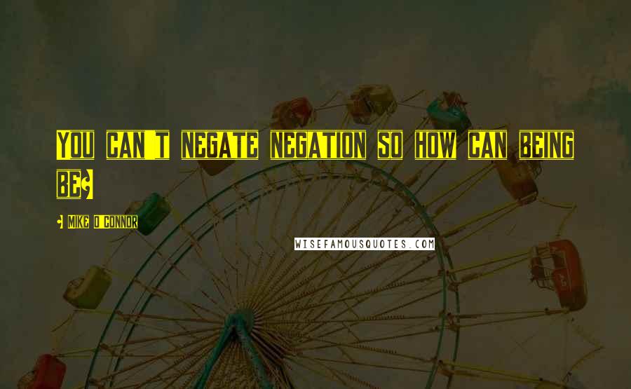 Mike O'Connor Quotes: You can't negate negation so how can being be?